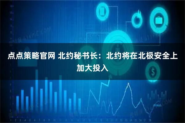 点点策略官网 北约秘书长：北约将在北极安全上加大投入