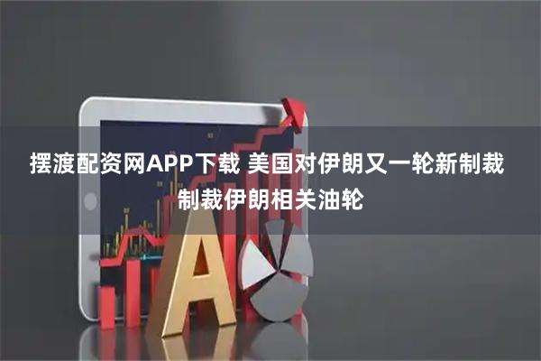 摆渡配资网APP下载 美国对伊朗又一轮新制裁 制裁伊朗相关油轮