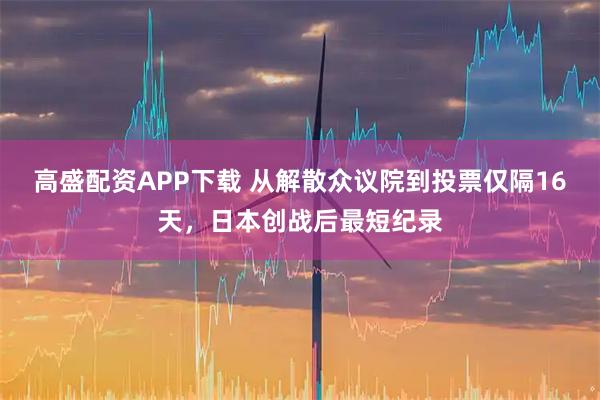 高盛配资APP下载 从解散众议院到投票仅隔16天，日本创战后最短纪录