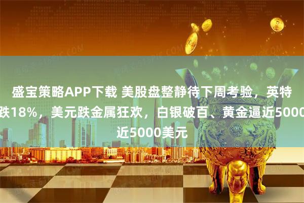 盛宝策略APP下载 美股盘整静待下周考验，英特尔暴跌18%，美元跌金属狂欢，白银破百、黄金逼近5000美元