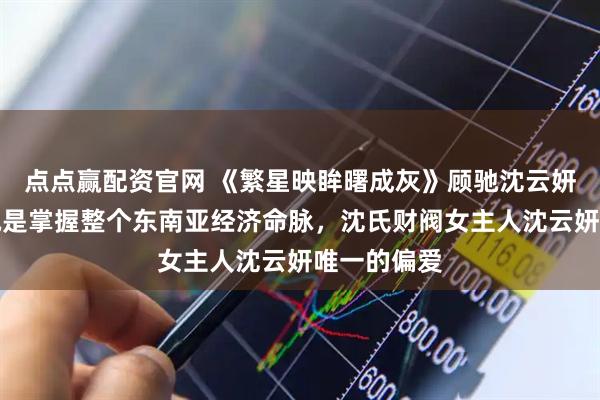 点点赢配资官网 《繁星映眸曙成灰》顾驰沈云妍小说：顾驰是掌握整个东南亚经济命脉，沈氏财阀女主人沈云妍唯一的偏爱