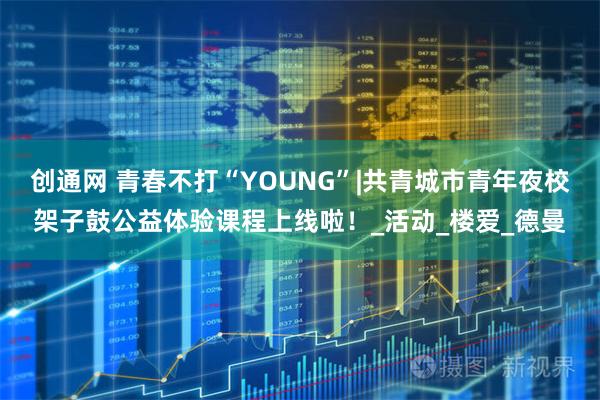 创通网 青春不打“YOUNG”|共青城市青年夜校架子鼓公益体验课程上线啦！_活动_楼爱_德曼