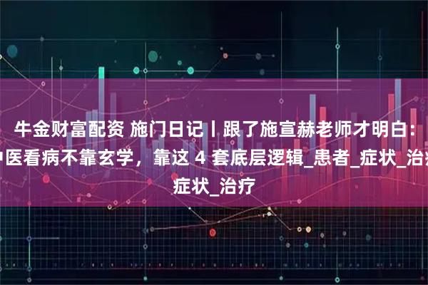 牛金财富配资 施门日记丨跟了施宣赫老师才明白:中医看病不靠玄学,靠这 4 套底层逻辑_患者_症状_治疗