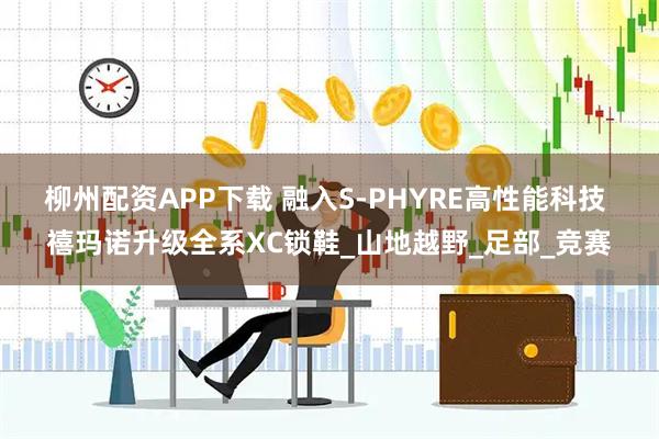 柳州配资APP下载 融入S-PHYRE高性能科技 禧玛诺升级全系XC锁鞋_山地越野_足部_竞赛