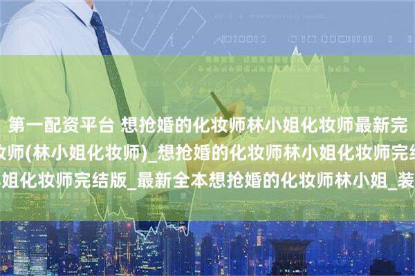 第一配资平台 想抢婚的化妆师林小姐化妆师最新完本_完整版想抢婚的化妆师(林小姐化妆师)_想抢婚的化妆师林小姐化妆师完结版_最新全本想抢婚的化妆师林小姐_装饰品_婚礼_金属