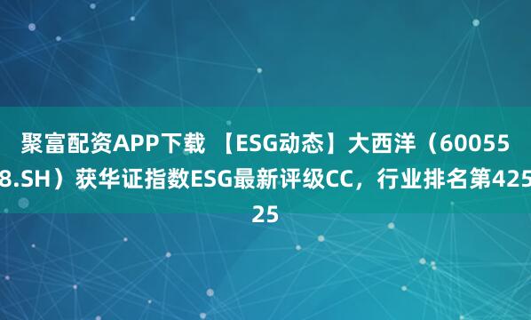 聚富配资APP下载 【ESG动态】大西洋（600558.SH）获华证指数ESG最新评级CC，行业排名第425