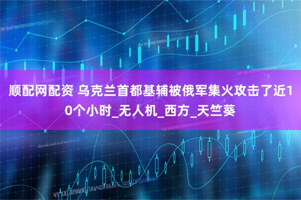 顺配网配资 乌克兰首都基辅被俄军集火攻击了近10个小时_无人机_西方_天竺葵