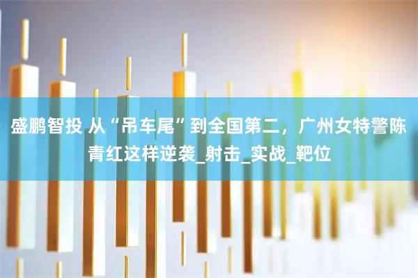 盛鹏智投 从“吊车尾”到全国第二，广州女特警陈青红这样逆袭_射击_实战_靶位
