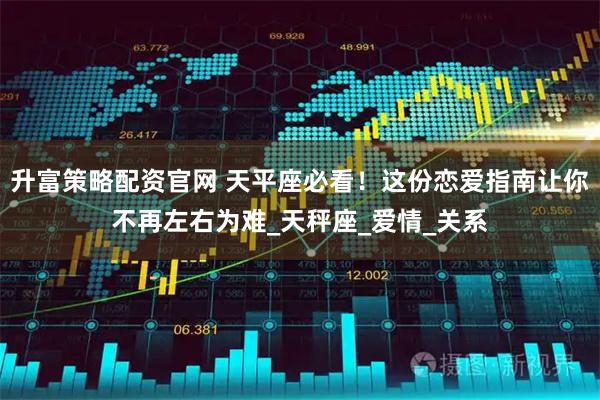 升富策略配资官网 天平座必看!这份恋爱指南让你不再左右为难_天秤座_爱情_关系