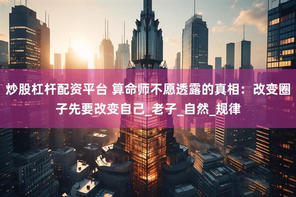 炒股杠杆配资平台 算命师不愿透露的真相：改变圈子先要改变自己_老子_自然_规律