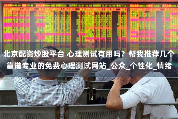 北京配资炒股平台 心理测试有用吗？帮我推荐几个靠谱专业的免费心理测试网站_公众_个性化_情绪
