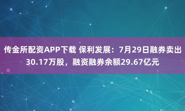 传金所配资APP下载 保利发展：7月29日融券卖出30.17万股，融资融券余额29.67亿元