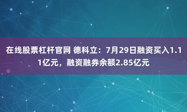 在线股票杠杆官网 德科立：7月29日融资买入1.11亿元，融资融券余额2.85亿元