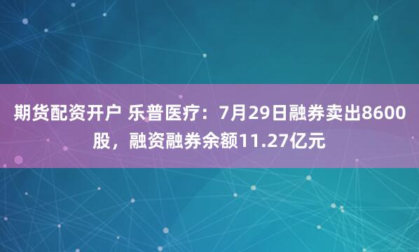 期货配资开户 乐普医疗：7月29日融券卖出8600股，融资融券余额11.27亿元