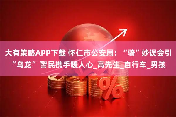 大有策略APP下载 怀仁市公安局：“骑”妙误会引“乌龙” 警民携手暖人心_高先生_自行车_男孩