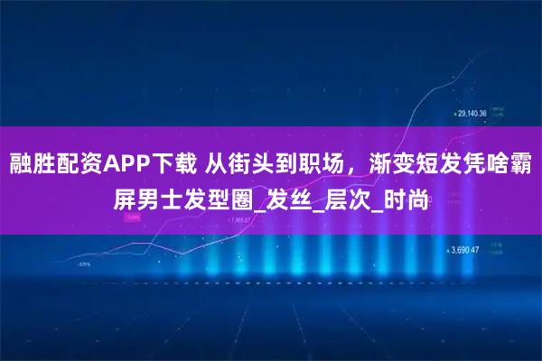 融胜配资APP下载 从街头到职场，渐变短发凭啥霸屏男士发型圈_发丝_层次_时尚