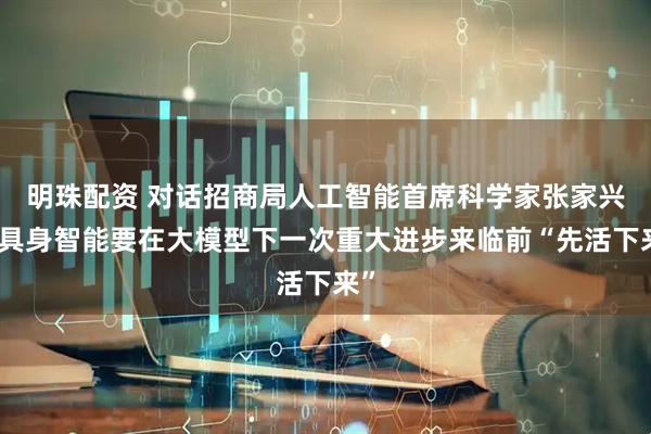 明珠配资 对话招商局人工智能首席科学家张家兴：具身智能要在大模型下一次重大进步来临前“先活下来”