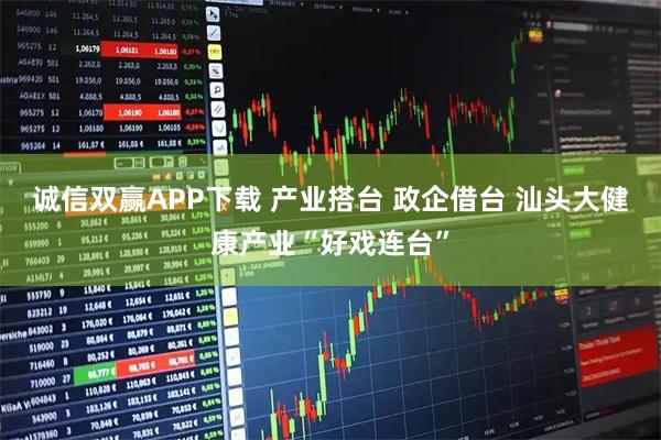 诚信双赢APP下载 产业搭台 政企借台 汕头大健康产业“好戏连台”