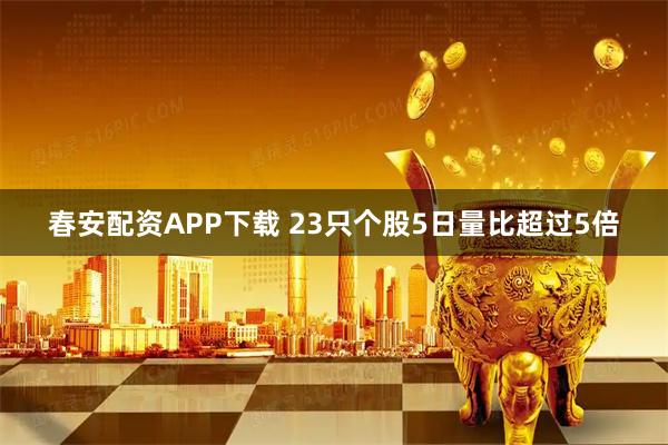 春安配资APP下载 23只个股5日量比超过5倍