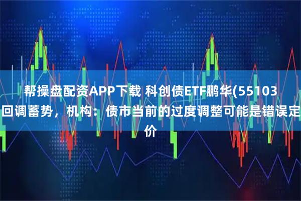 帮操盘配资APP下载 科创债ETF鹏华(551030)回调蓄势，机构：债市当前的过度调整可能是错误定价