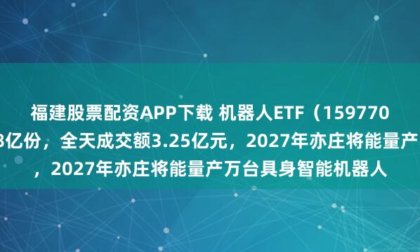 福建股票配资APP下载 机器人ETF（159770）今日净申购约1.58亿份，全天成交额3.25亿元，2027年亦庄将能量产万台具身智能机器人