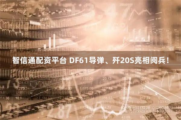 智信通配资平台 DF61导弹、歼20S亮相阅兵！