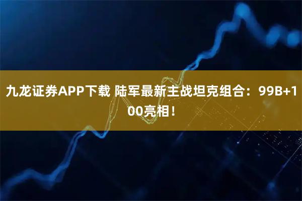 九龙证券APP下载 陆军最新主战坦克组合：99B+100亮相！