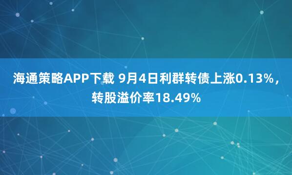 海通策略APP下载 9月4日利群转债上涨0.13%，转股溢价率18.49%