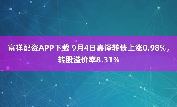 富祥配资APP下载 9月4日嘉泽转债上涨0.98%，转股溢价率8.31%