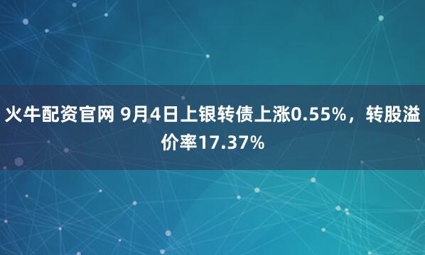 火牛配资官网 9月4日上银转债上涨0.55%，转股溢价率17.37%