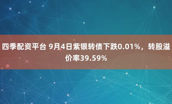 四季配资平台 9月4日紫银转债下跌0.01%，转股溢价率39.59%