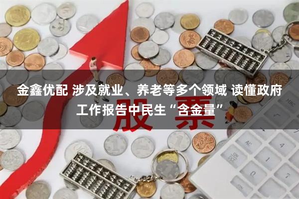 金鑫优配 涉及就业、养老等多个领域 读懂政府工作报告中民生“含金量”