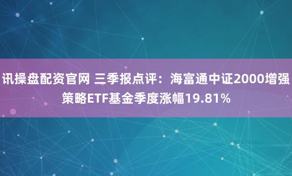 讯操盘配资官网 三季报点评：海富通中证2000增强策略ETF基金季度涨幅19.81%