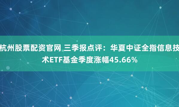 杭州股票配资官网 三季报点评：华夏中证全指信息技术ETF基金季度涨幅45.66%